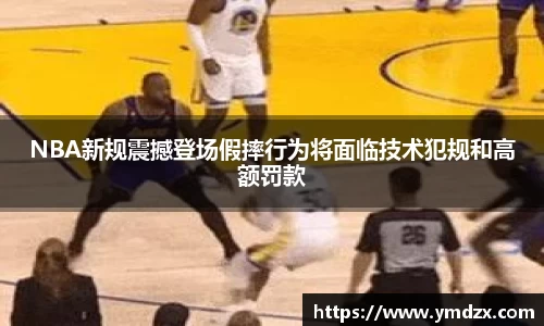NBA新规震撼登场假摔行为将面临技术犯规和高额罚款