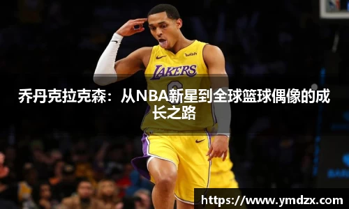 乔丹克拉克森：从NBA新星到全球篮球偶像的成长之路