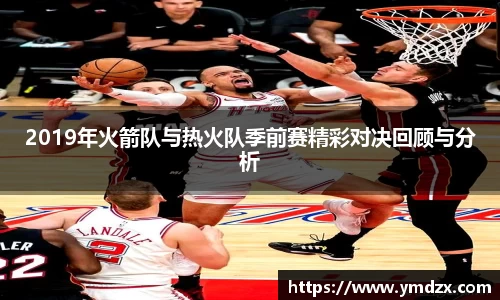 2019年火箭队与热火队季前赛精彩对决回顾与分析