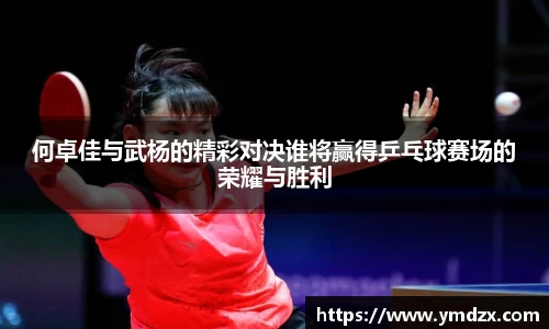 何卓佳与武杨的精彩对决谁将赢得乒乓球赛场的荣耀与胜利